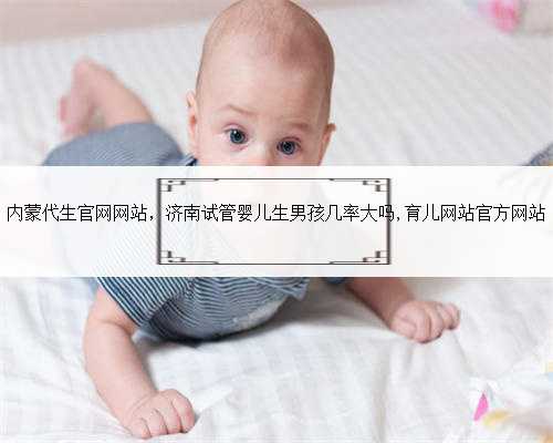内蒙代生官网网站，济南试管婴儿生男孩几率大吗,育儿网站官方网站
