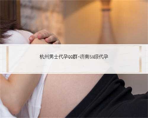 杭州男士代孕QQ群-济南5A级代孕