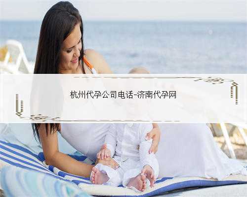 杭州代孕公司电话-济南代孕网